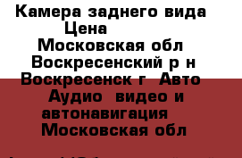 Камера заднего вида › Цена ­ 2 000 - Московская обл., Воскресенский р-н, Воскресенск г. Авто » Аудио, видео и автонавигация   . Московская обл.